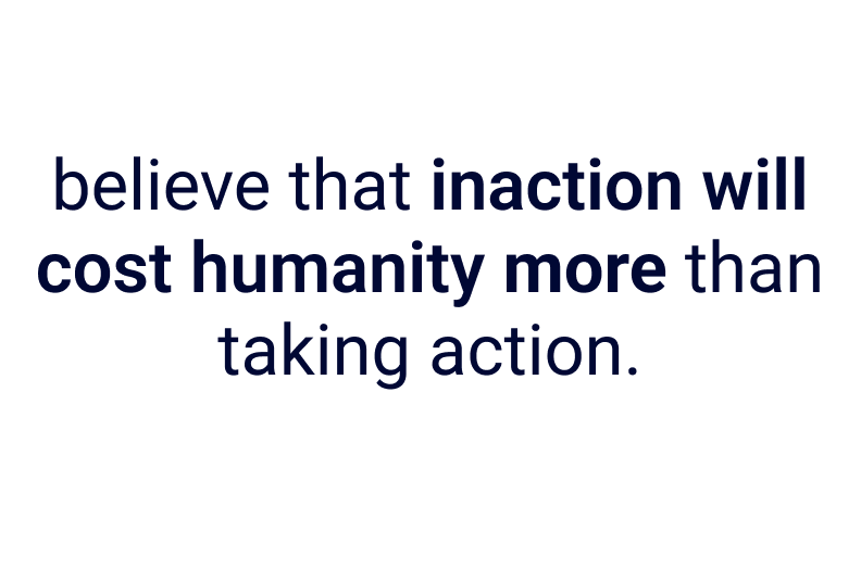 believe that inaction will cost humanity more than taking action